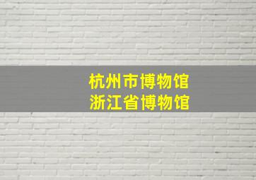 杭州市博物馆 浙江省博物馆